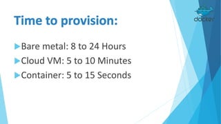 Bare metal: 8 to 24 Hours
Cloud VM: 5 to 10 Minutes
Container: 5 to 15 Seconds
 