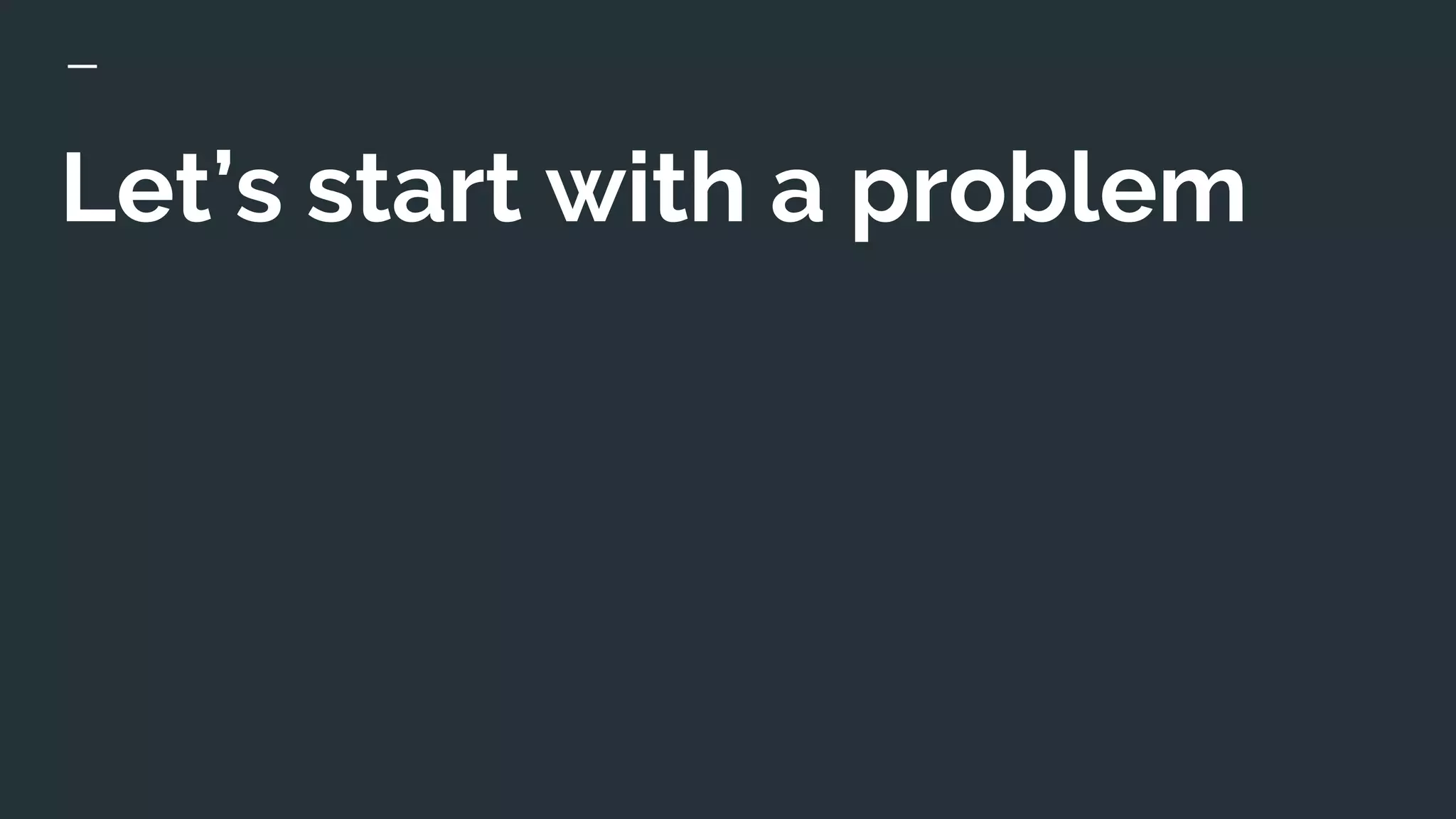 Let’s start with a problem
 
