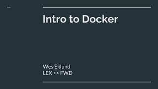 Intro to Docker
Wes Eklund
LEX >> FWD
 