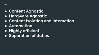 ● Content Agnostic
● Hardware Agnostic
● Content Isolation and Interaction
● Automation
● Highly efficient
● Separation of duties
 