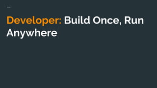 Developer: Build Once, Run
Anywhere
 