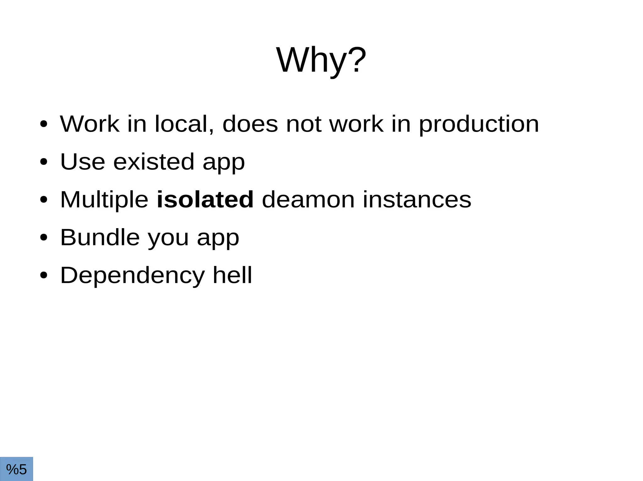 Why?
● Work in local, does not work in production
● Use existed app
● Multiple isolated deamon instances
● Bundle you app
● Dependency hell
%5
 