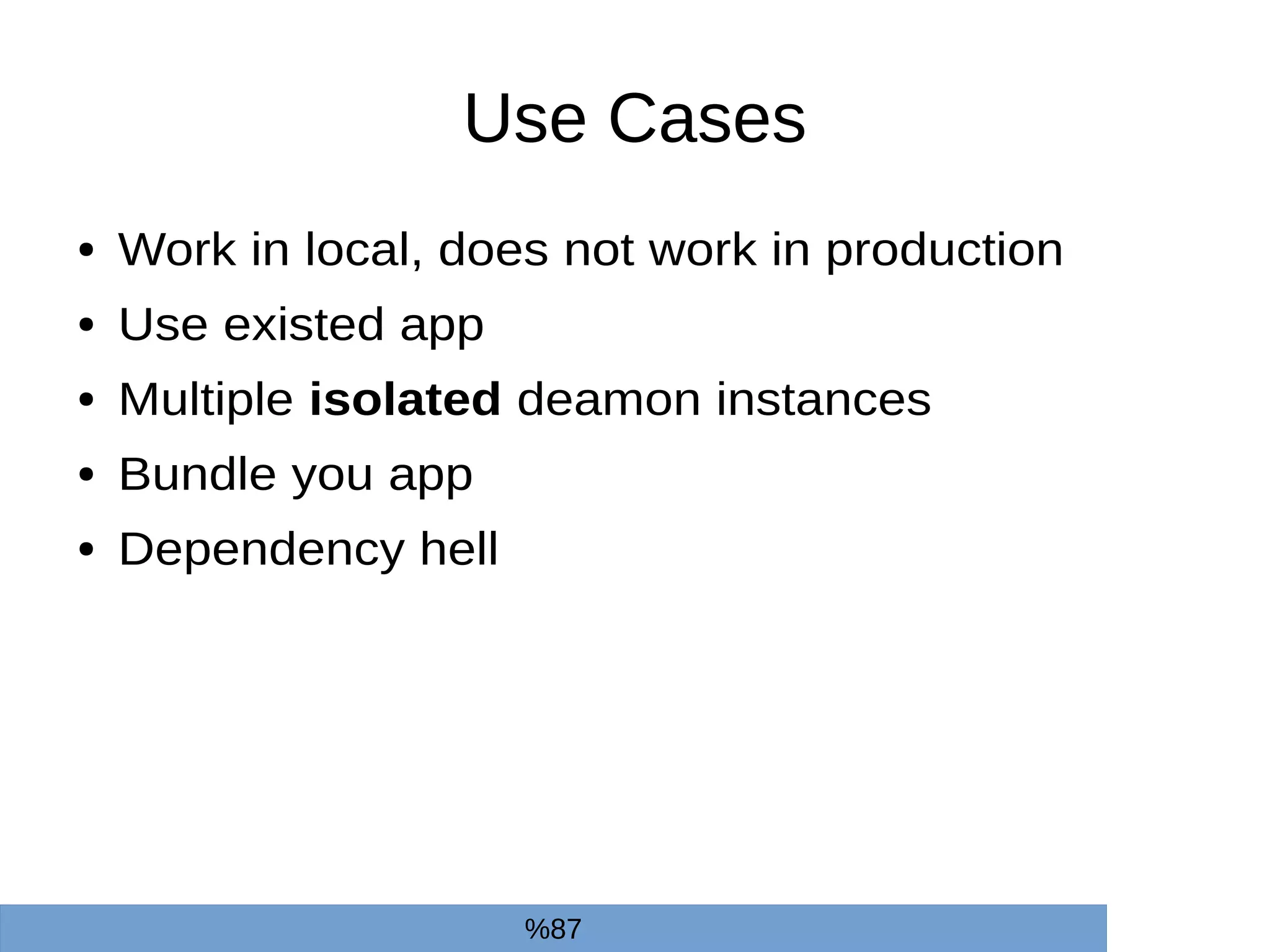 Use Cases
● Work in local, does not work in production
● Use existed app
● Multiple isolated deamon instances
● Bundle you app
● Dependency hell
%87
 