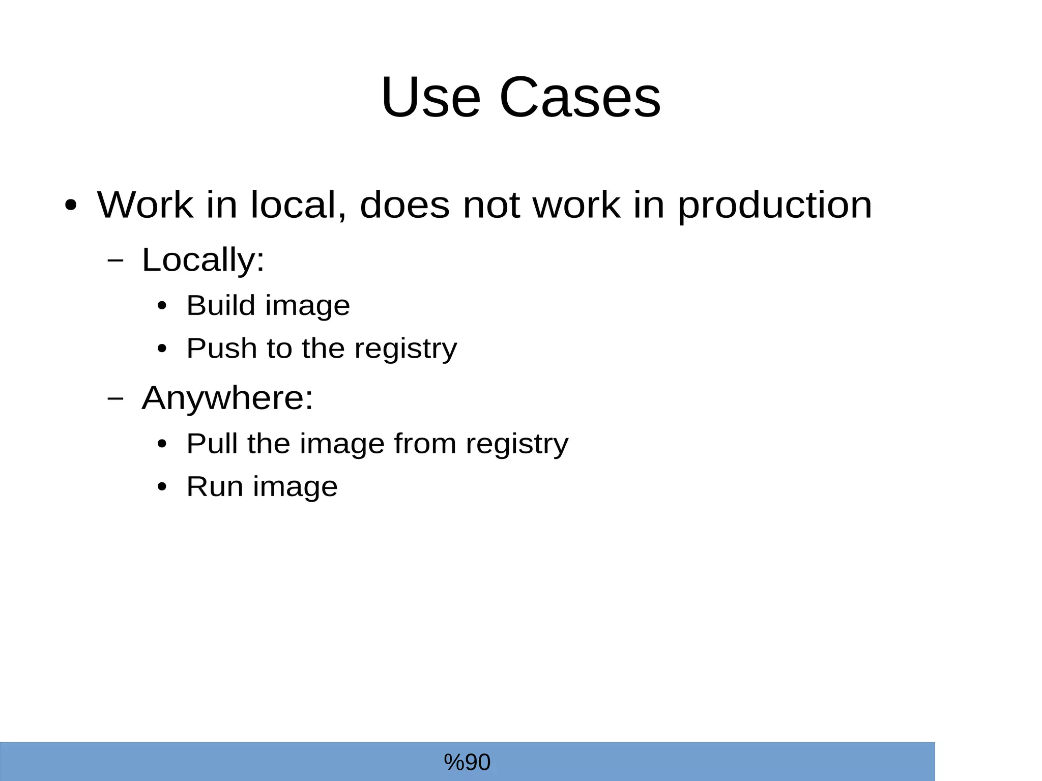 Use Cases
● Work in local, does not work in production
– Locally:
● Build image
● Push to the registry
– Anywhere:
● Pull the image from registry
● Run image
%90
 