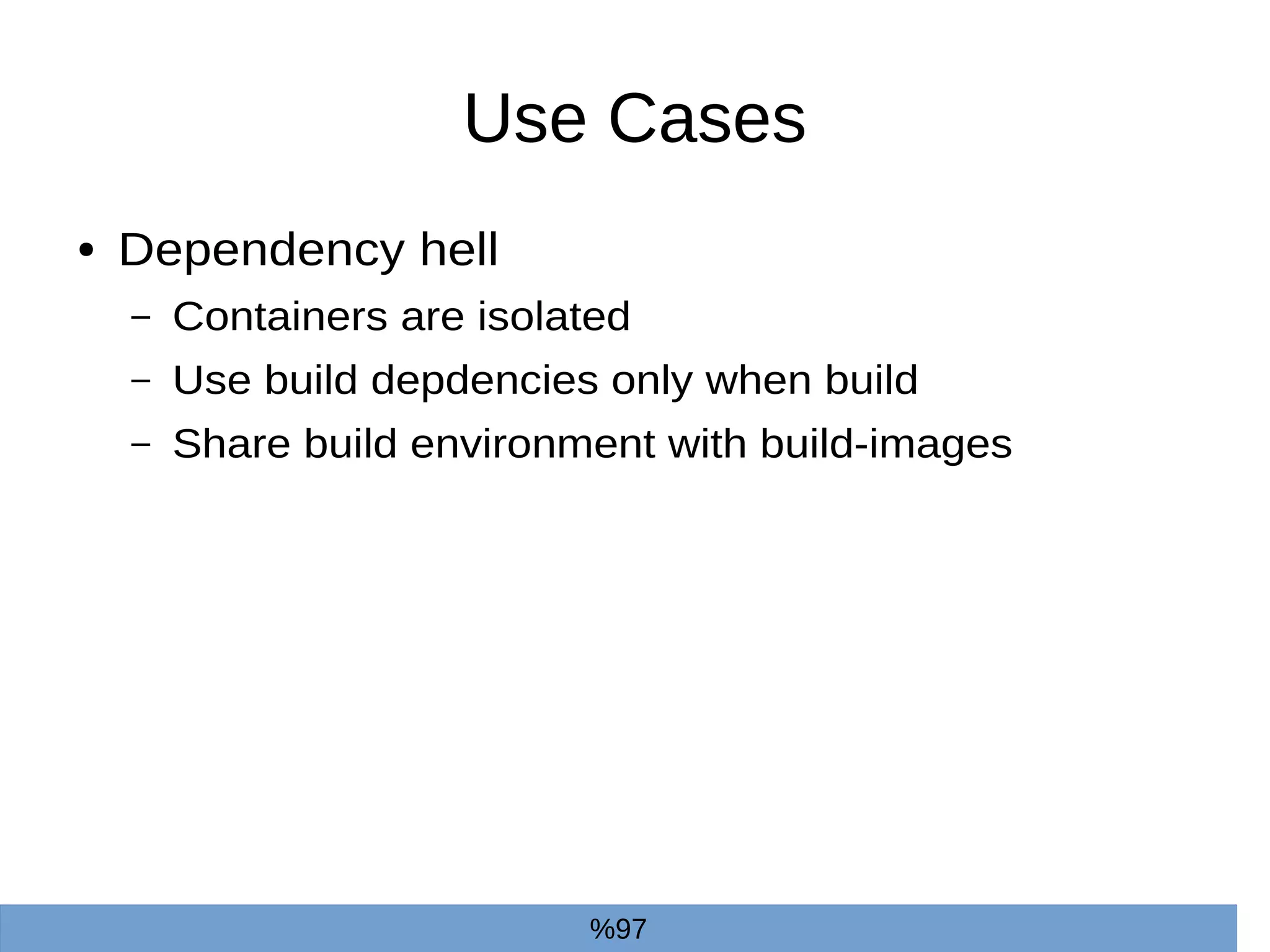 Use Cases
● Dependency hell
– Containers are isolated
– Use build depdencies only when build
– Share build environment with build-images
%97
 