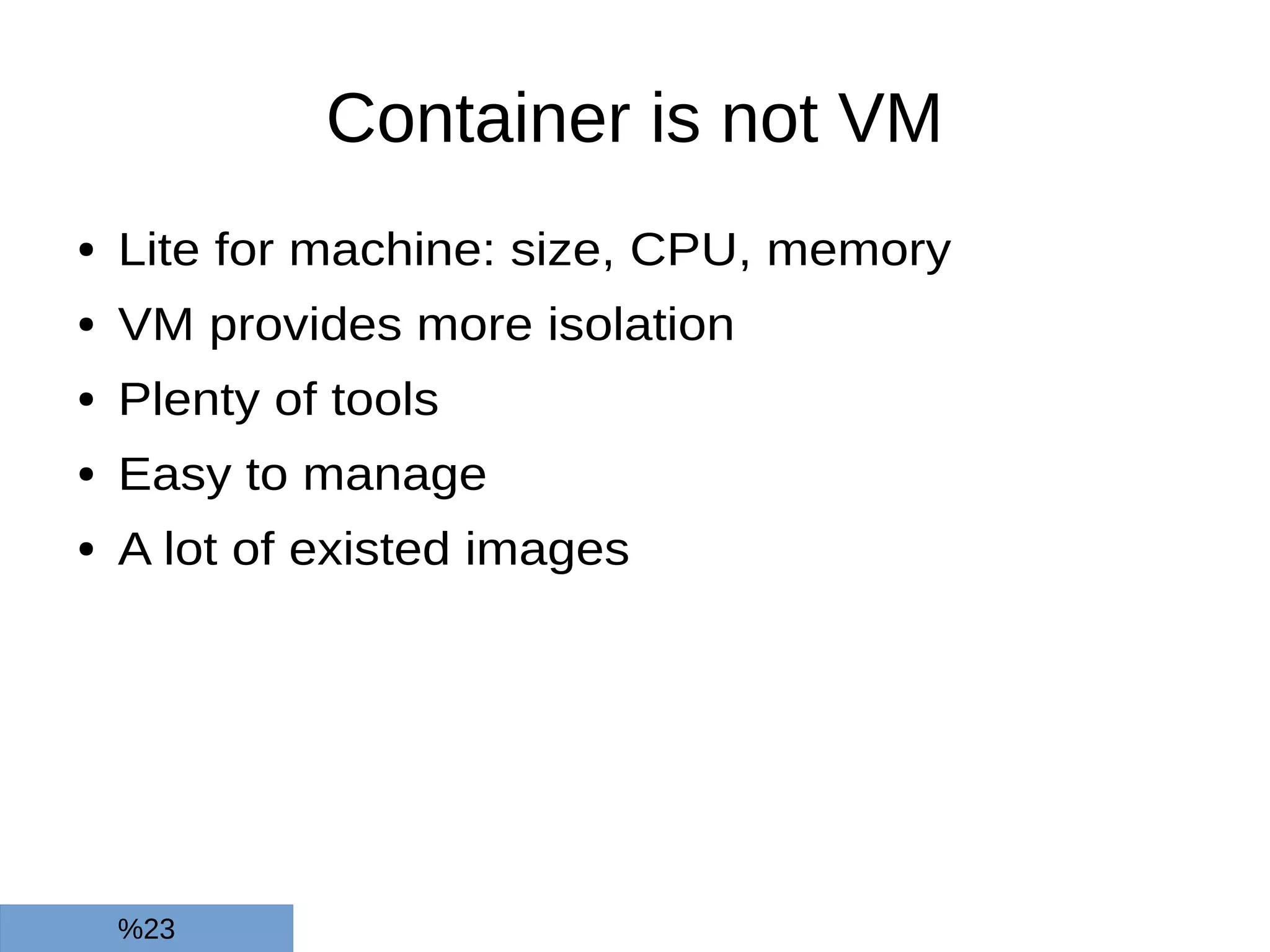 Container is not VM
● Lite for machine: size, CPU, memory
● VM provides more isolation
● Plenty of tools
● Easy to manage
● A lot of existed images
%23
 