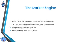 • Docker host, the computer running the Docker Engine.
• The daemon managing Docker images and containers.
• using namespaces and cgroups
• It runs on the (Linux-based) Host
 