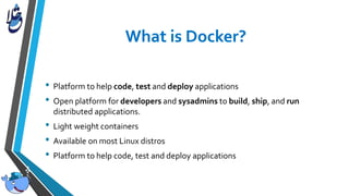 • Platform to help code, test and deploy applications
• Open platform for developers and sysadmins to build, ship, and run
distributed applications.
• Light weight containers
• Available on most Linux distros
• Platform to help code, test and deploy applications
 