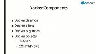 Docker Components
■ Docker daemon
■ Docker client
■ Docker registries
■ Docker objects
• IMAGES
• CONTAINERS
 
