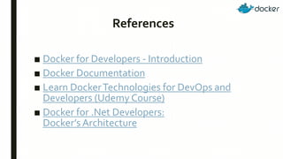 References
■ Docker for Developers - Introduction
■ Docker Documentation
■ Learn DockerTechnologies for DevOps and
Developers (Udemy Course)
■ Docker for .Net Developers:
Docker’s Architecture
 
