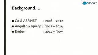 Background….
■ C# & ASP.NET : 2008 – 2012
■ Angular & Jquery : 2012 – 2014
■ Ember : 2014 – Now
 