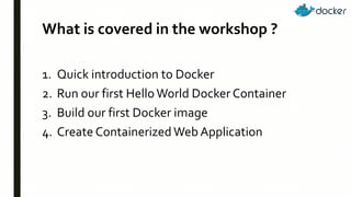 What is covered in the workshop ?
1. Quick introduction to Docker
2. Run our first HelloWorld Docker Container
3. Build our first Docker image
4. Create ContainerizedWeb Application
 