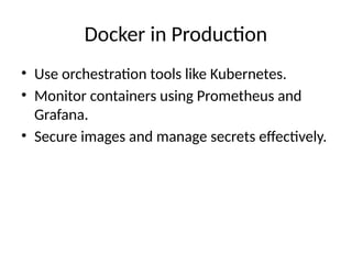 Docker in Production
• Use orchestration tools like Kubernetes.
• Monitor containers using Prometheus and
Grafana.
• Secure images and manage secrets effectively.
 