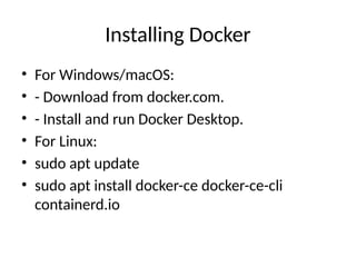 Installing Docker
• For Windows/macOS:
• - Download from docker.com.
• - Install and run Docker Desktop.
• For Linux:
• sudo apt update
• sudo apt install docker-ce docker-ce-cli
containerd.io
 