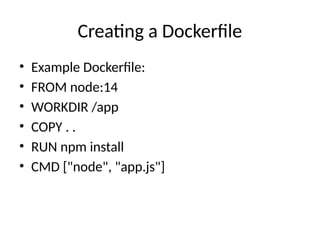 Creating a Dockerfile
• Example Dockerfile:
• FROM node:14
• WORKDIR /app
• COPY . .
• RUN npm install
• CMD ["node", "app.js"]
 