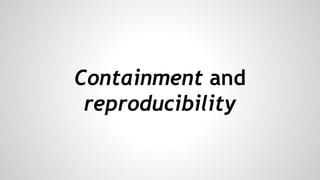 Containment and
reproducibility