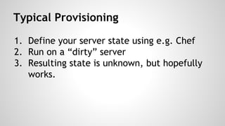 Typical Provisioning
1. Define your server state using e.g. Chef
2. Run on a “dirty” server
3. Resulting state is unknown, but hopefully
works.