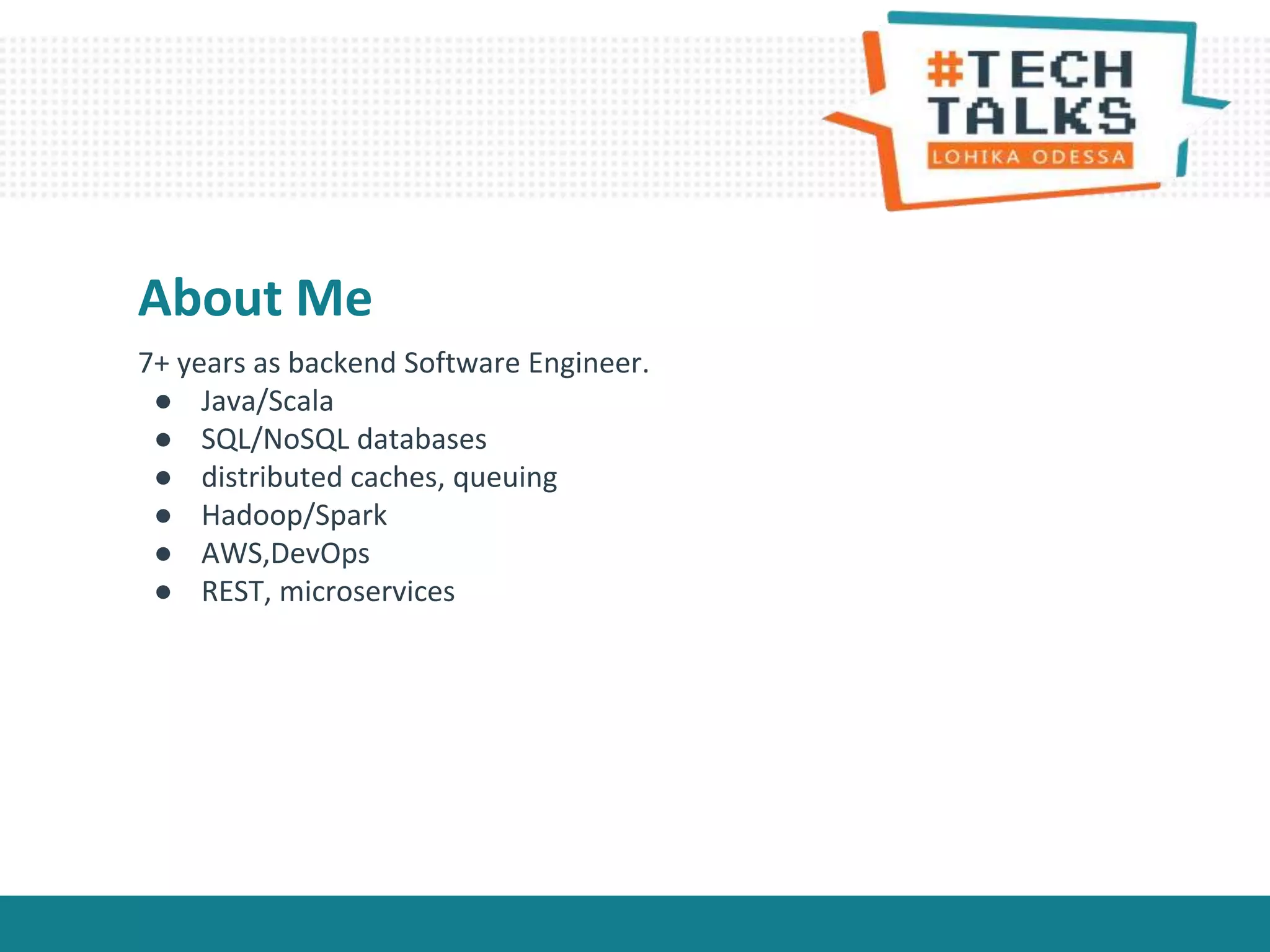 About Me
7+ years as backend Software Engineer.
● Java/Scala
● SQL/NoSQL databases
● distributed caches, queuing
● Hadoop/Spark
● AWS,DevOps
● REST, microservices
 