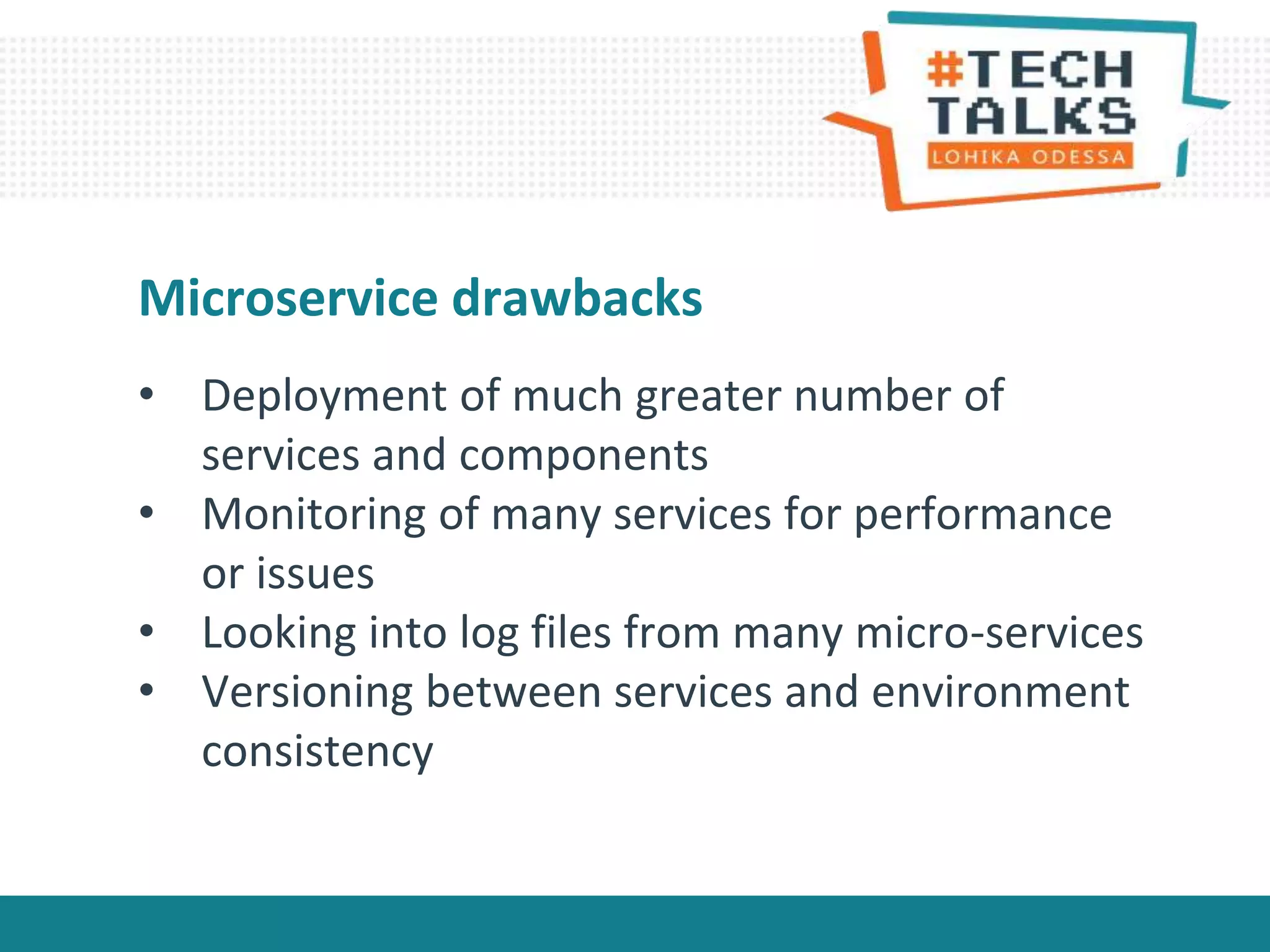 • Deployment of much greater number of
services and components
• Monitoring of many services for performance
or issues
• Looking into log files from many micro-services
• Versioning between services and environment
consistency
Microservice drawbacks
 