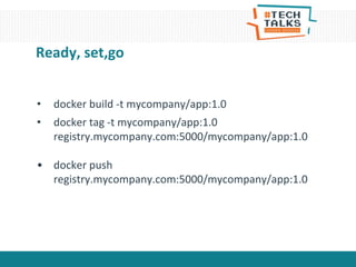 Ready, set,go
• docker build -t mycompany/app:1.0
• docker tag -t mycompany/app:1.0
registry.mycompany.com:5000/mycompany/app:1.0
• docker push
registry.mycompany.com:5000/mycompany/app:1.0
 