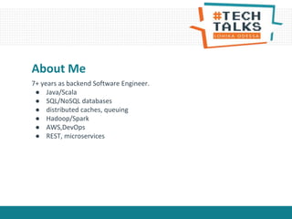 About Me
7+ years as backend Software Engineer.
● Java/Scala
● SQL/NoSQL databases
● distributed caches, queuing
● Hadoop/Spark
● AWS,DevOps
● REST, microservices
 