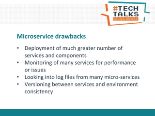 • Deployment of much greater number of
services and components
• Monitoring of many services for performance
or issues
• Looking into log files from many micro-services
• Versioning between services and environment
consistency
Microservice drawbacks
 