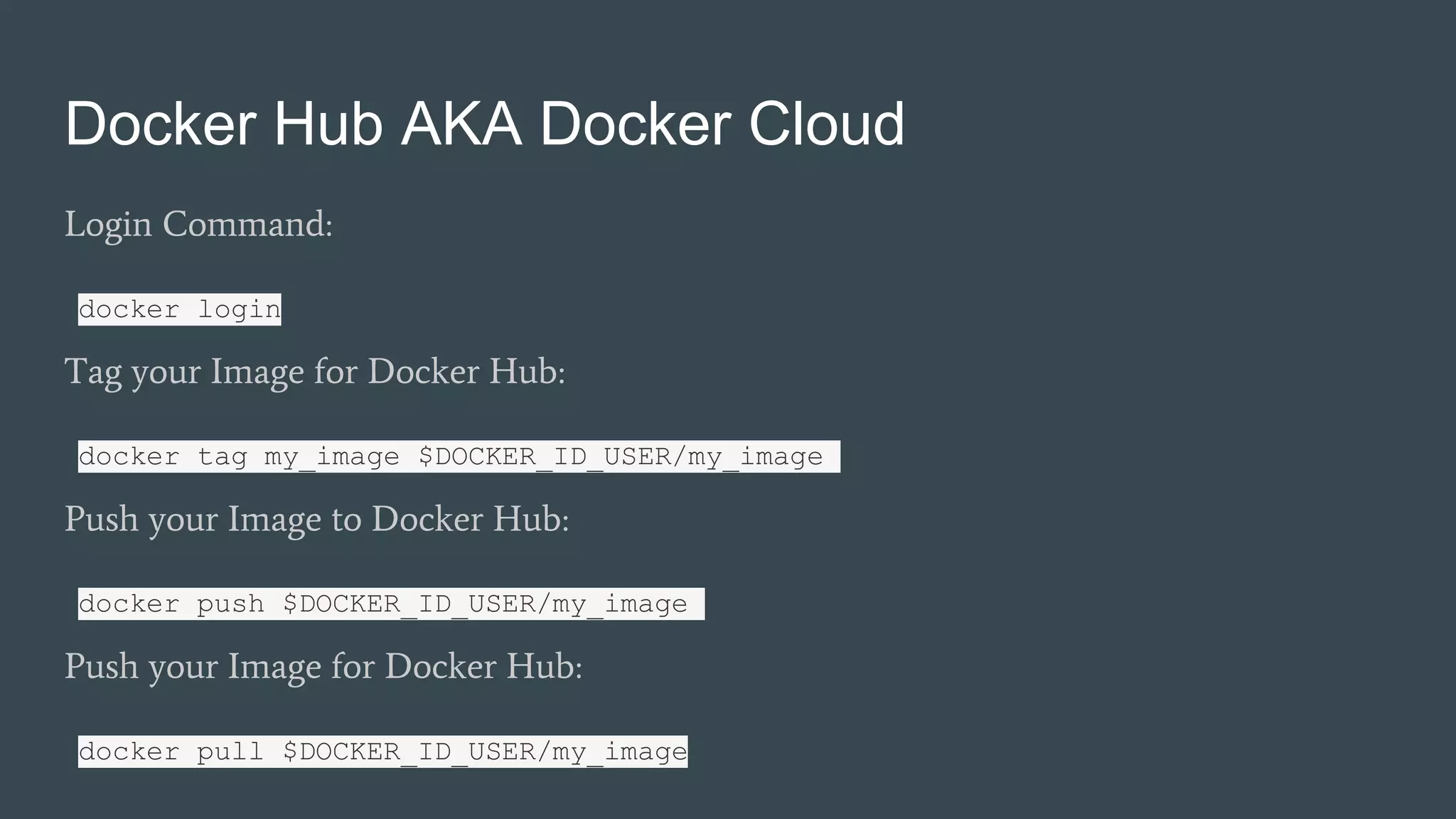Docker Hub AKA Docker Cloud
Login Command:
docker login
Tag your Image for Docker Hub:
docker tag my_image $DOCKER_ID_USER/my_image
Push your Image to Docker Hub:
docker push $DOCKER_ID_USER/my_image
Push your Image for Docker Hub:
docker pull $DOCKER_ID_USER/my_image
 