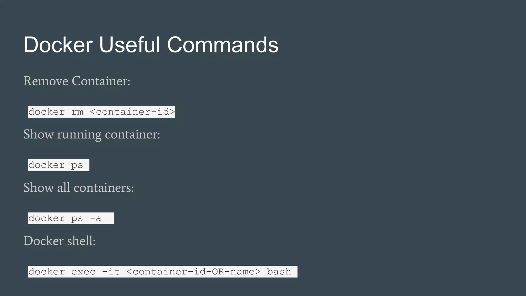 Docker Useful Commands
Remove Container:
docker rm <container-id>
Show running container:
docker ps
Show all containers:
docker ps -a
Docker shell:
docker exec -it <container-id-OR-name> bash
 