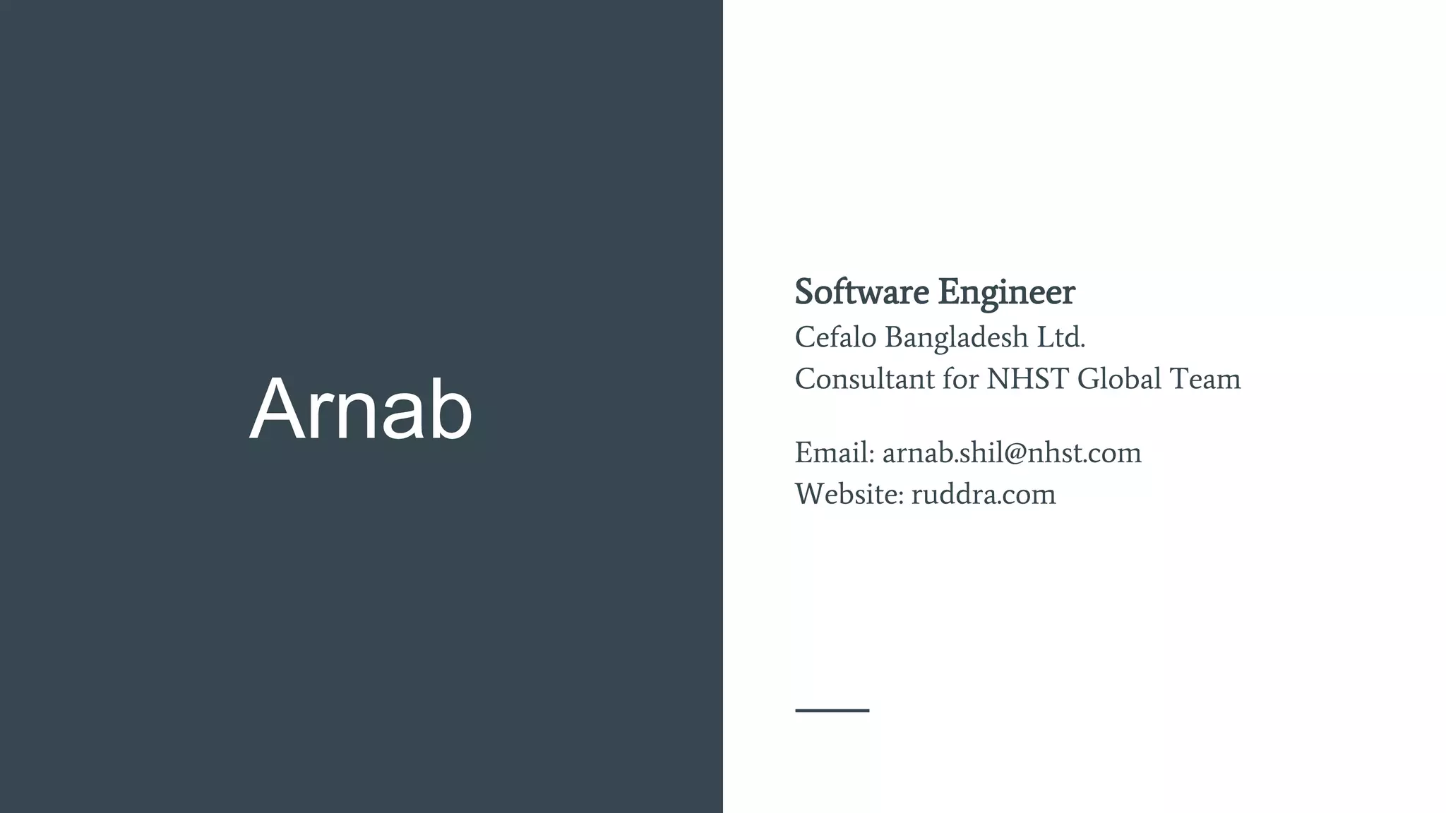 Arnab
Software Engineer
Cefalo Bangladesh Ltd.
Consultant for NHST Global Team
Email: arnab.shil@nhst.com
Website: ruddra.com
 