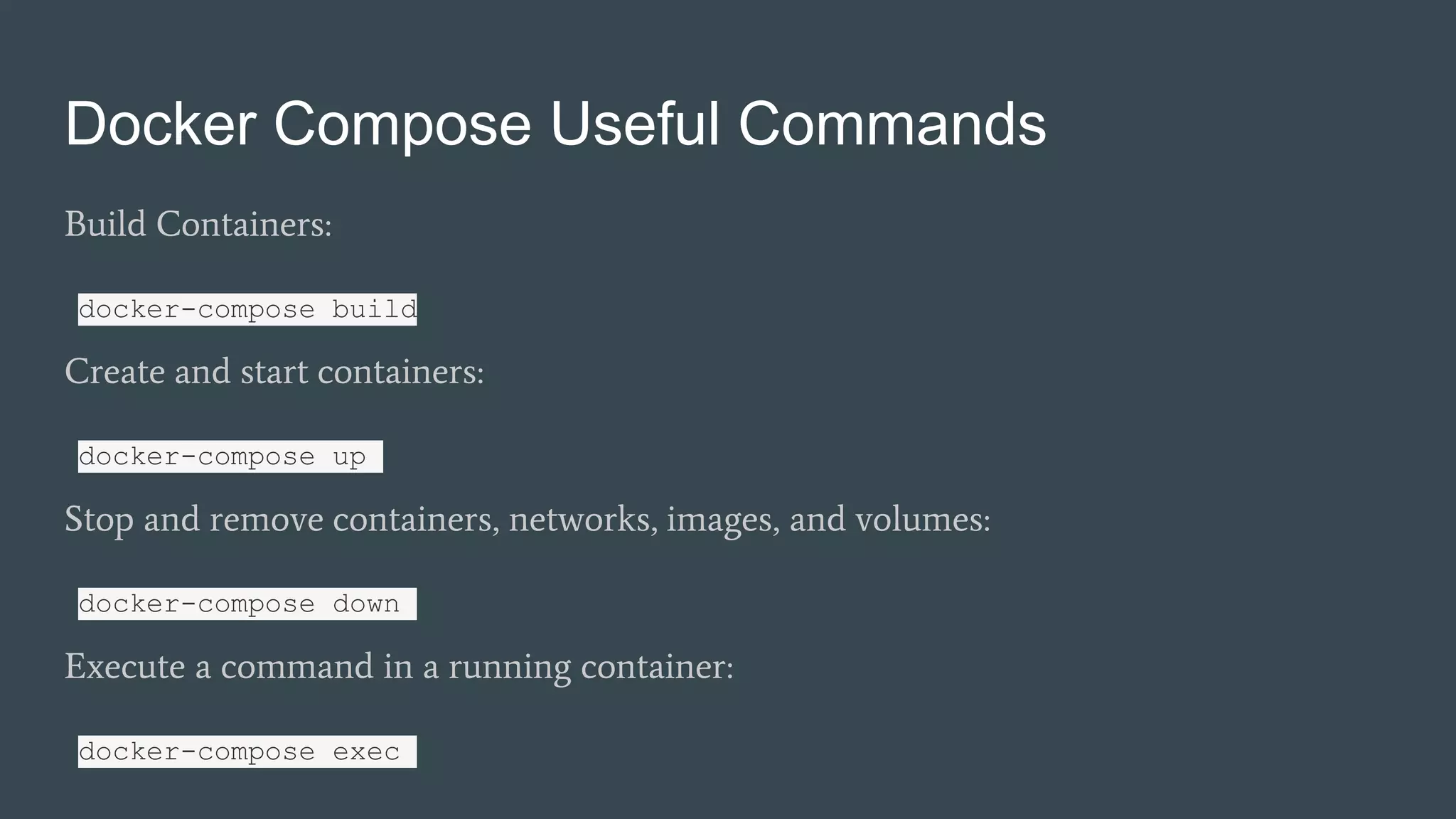 Docker Compose Useful Commands
Build Containers:
docker-compose build
Create and start containers:
docker-compose up
Stop and remove containers, networks, images, and volumes:
docker-compose down
Execute a command in a running container:
docker-compose exec
 