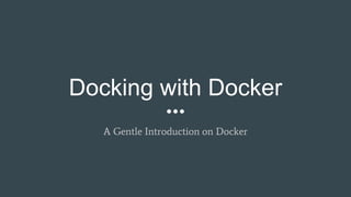 Docking with Docker
A Gentle Introduction on Docker
 