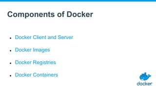 Components of Docker
● Docker Client and Server
● Docker Images
● Docker Registries
● Docker Containers
 