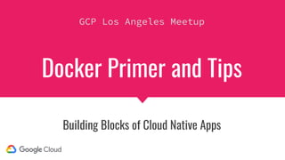 Docker Primer and Tips
Building Blocks of Cloud Native Apps
GCP Los Angeles Meetup
 