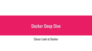 Docker Deep Dive
Closer Look at Docker
 