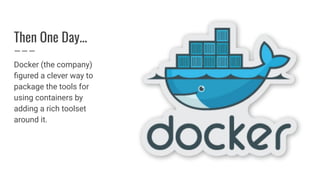 Then One Day...
Docker (the company)
ﬁgured a clever way to
package the tools for
using containers by
adding a rich toolset
around it.
 
