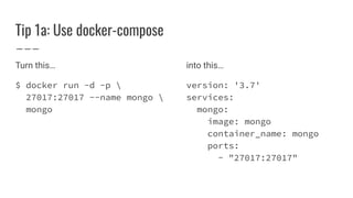 Tip 1a: Use docker-compose
Turn this…
$ docker run -d -p 
27017:27017 --name mongo 
mongo
into this…
version: '3.7'
services:
mongo:
image: mongo
container_name: mongo
ports:
- "27017:27017"
 