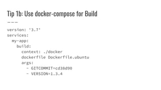 Tip 1b: Use docker-compose for Build
version: '3.7'
services:
my-app:
build:
context: ./docker
dockerfile Dockerfile.ubuntu
args:
- GITCOMMIT=cd38d90
- VERSION=1.3.4
 