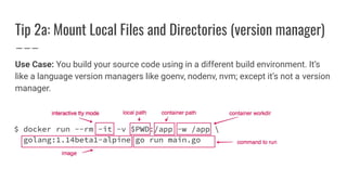 Tip 2a: Mount Local Files and Directories (version manager)
Use Case: You build your source code using in a different build environment. It’s
like a language version managers like goenv, nodenv, nvm; except it’s not a version
manager.
 