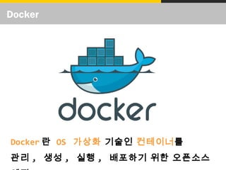 Docker
Docker 란 OS 가상화 기술인 컨테이너를
관리 , 생성 , 실행 , 배포하기 위한 오픈소스
 