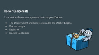 Docker Components
Let's look at the core components that compose Docker:
● The Docker client and server, also called the Docker Engine.
● Docker Images
● Registries
● Docker Containers
 