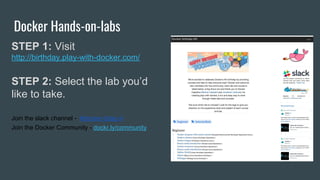 Docker Hands-on-labs
STEP 1: Visit
http://birthday.play-with-docker.com/
STEP 2: Select the lab you’d
like to take.
Join the slack channel - #docker-bday-4
Join the Docker Community - dockr.ly/community
 
