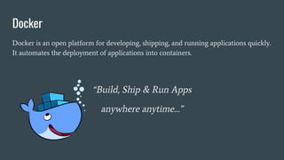 Docker
Docker is an open platform for developing, shipping, and running applications quickly.
It automates the deployment of applications into containers.
“Build, Ship & Run Apps
anywhere anytime…”
 