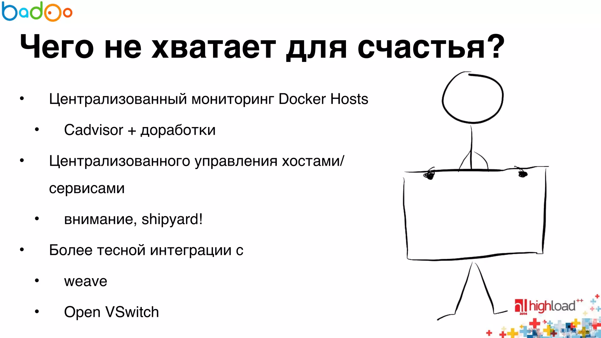 Чего не хватает для счастья? 
• Централизованный мониторинг Docker Hosts6 
• Cadvisor + доработки6 
• Централизованного управления хостами/ 
сервисами6 
• внимание, shipyard!6 
• Более тесной интеграции с 6 
• weave6 
• Open VSwitch 
 