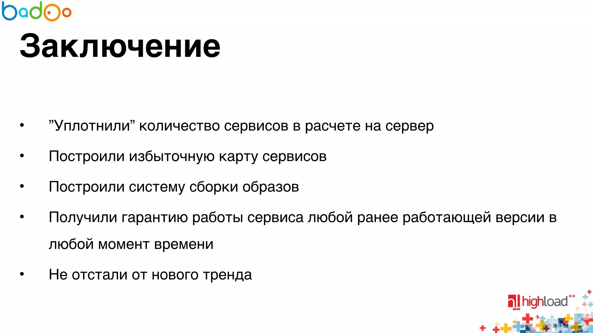 Заключение 
• ”Уплотнили” количество сервисов в расчете на сервер6 
• Построили избыточную карту сервисов6 
• Построили систему сборки образов6 
• Получили гарантию работы сервиса любой ранее работающей версии в 
любой момент времени6 
• Не отстали от нового тренда 
 