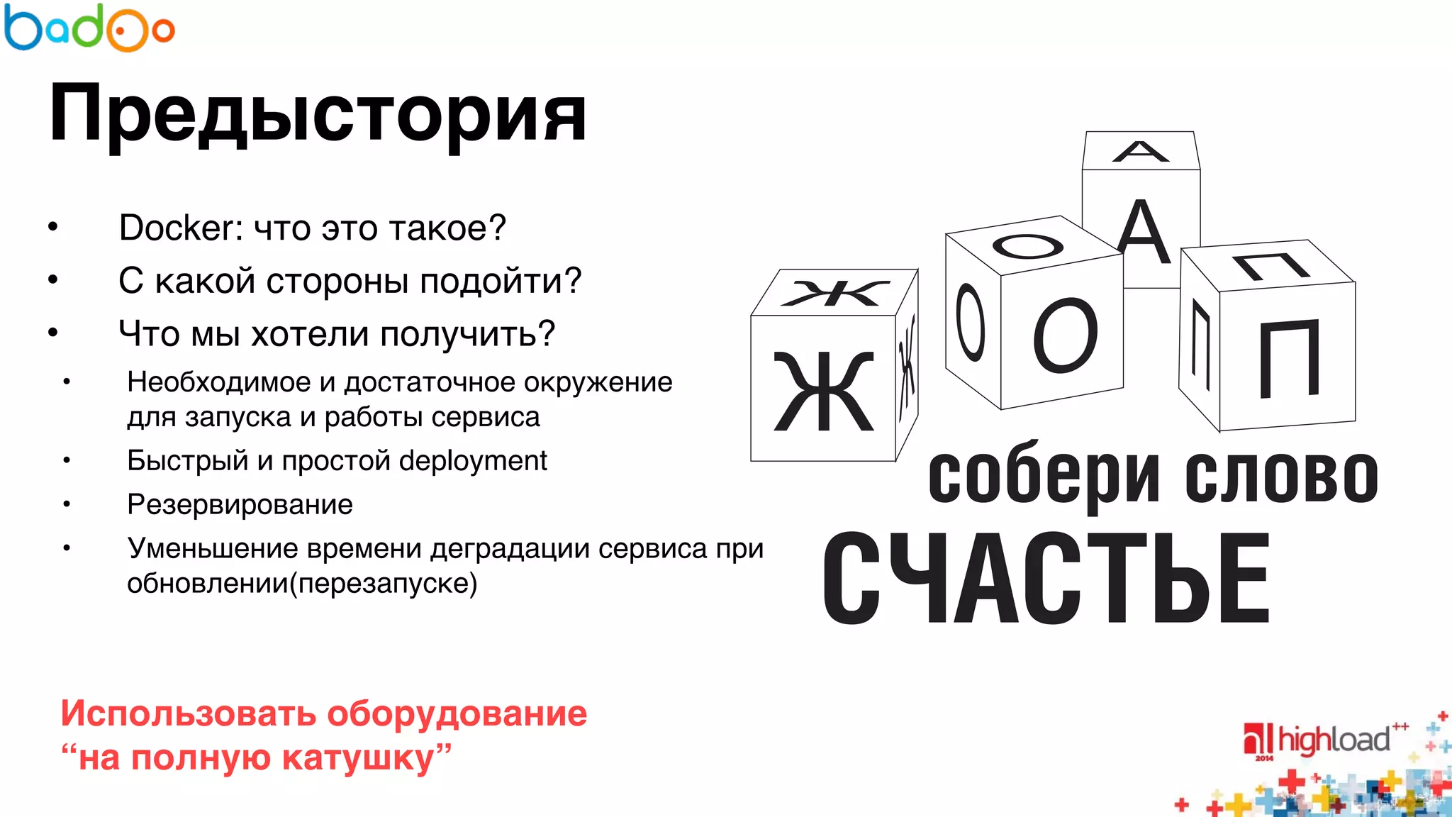 Предыстория 
• Docker: что это такое?6 
• С какой стороны подойти?6 
• Что мы хотели получить?6 
• Необходимое и достаточное окружение 
для запуска и работы сервиса6 
• Быстрый и простой deployment6 
• Резервирование6 
• Уменьшение времени деградации сервиса при 
обновлении(перезапуске)6 
Использовать оборудование 
“на полную катушку” 
 