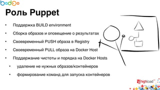 Роль Puppet 
• Поддержка BUILD environment6 
• Сборка образов и оповещение о результатах6 
• Своевременный PUSH образа в Registry6 
• Своевременный PULL образа на Docker Host6 
• Поддержание чистоты и порядка на Docker Hosts6 
• удаление не нужных образов/контейнеров6 
• формирование команд для запуска контейнеров 
 