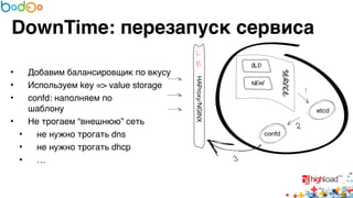 DownTime: перезапуск сервиса 
• Добавим балансировщик по вкусу6 
• Используем key => value storage6 
• confd: наполняем по 
шаблону6 
• Не трогаем “внешнюю” сеть6 
• не нужно трогать dns6 
• не нужно трогать dhcp6 
• … 
 