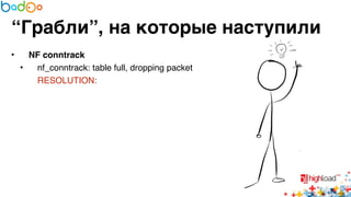 “Грабли”, на которые наступили 
• NF conntrack? 
• nf_conntrack: table full, dropping packet6 
RESOLUTION:6 
 