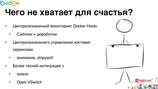 Чего не хватает для счастья? 
• Централизованный мониторинг Docker Hosts6 
• Cadvisor + доработки6 
• Централизованного управления хостами/ 
сервисами6 
• внимание, shipyard!6 
• Более тесной интеграции с 6 
• weave6 
• Open VSwitch 
 