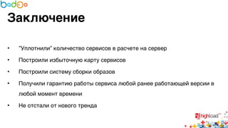 Заключение 
• ”Уплотнили” количество сервисов в расчете на сервер6 
• Построили избыточную карту сервисов6 
• Построили систему сборки образов6 
• Получили гарантию работы сервиса любой ранее работающей версии в 
любой момент времени6 
• Не отстали от нового тренда 
 